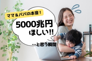 【妄想】育児中に「5000兆円欲しい！！」と思う瞬間【共感の嵐】